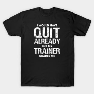 I Would Have Quit by My Trainer Scares Me T-Shirt